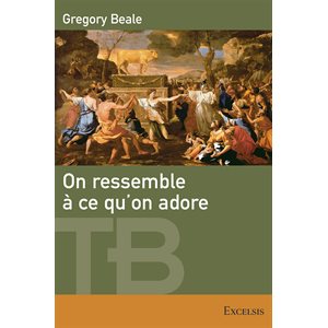 On ressemble à ce qu’on adore - Une théologie biblique de l’idolâtrie
